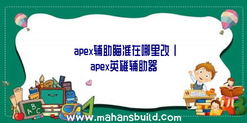 「apex辅助瞄准在哪里改」|apex英雄辅助器